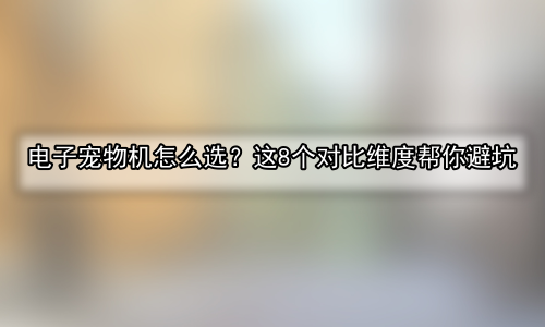 电子宠物机怎么选？这8个对比维度帮你避坑